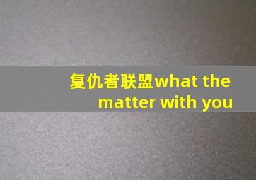 复仇者联盟what the matter with you